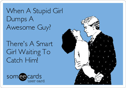 รูปภาพ:http://cdn.someecards.com/someecards/usercards/when-a-stupid-girl-dumps-a-awesome-guy-theres-a-smart-girl-waiting-to-catch-him-f7345.png